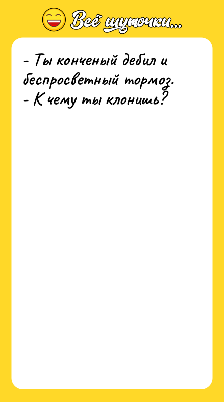 - Ты конченый дебил и беспросветный тормоз. - К чему