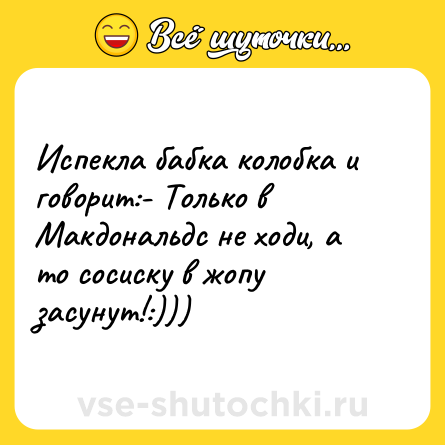 Шутка: Испекла бабка колобка и говорит:- Только в Макдональдс не ходи, а то сосиску в жопу засунут!:)))