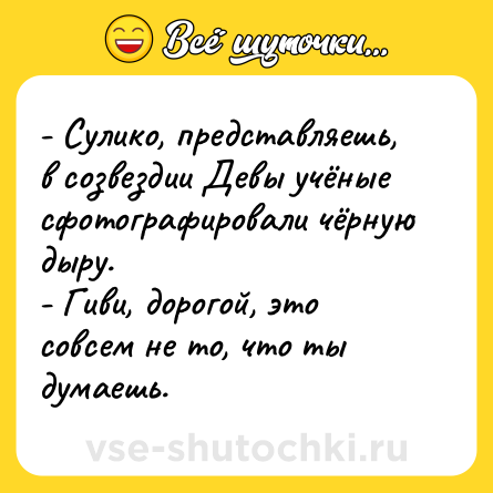 Шутка: - Сулико, представляешь, в созвездии Девы учёные сфотографировали чёрную дыру.<br>- Гиви, дорогой, это совсем не то, что ты думаешь.