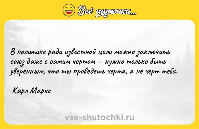 Цитата: В политике ради известной цели можно заключить союз даже с самим чертом нужно только быть уверенным, что ты проведешь черта, а не черт тебя. Карл Маркс
