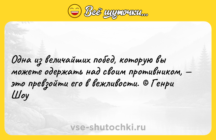 Цитата: Одна из величайших побед, которую вы можете одержать над своим противником, это превзойти его в вежливости. Генри Шоу