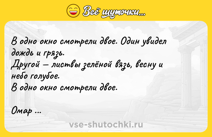 Цитата: В одно окно смотрели двое. Один увидел дождь и грязь.Другой листвы зелёной вязь, весну и небо голубое.В одно окно смотрели двое.Омар Хайями
