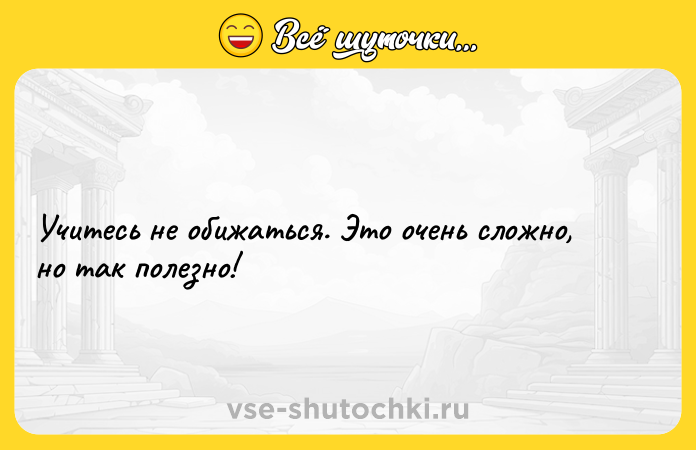 Цитата: Учитесь не обижаться. Это очень сложно, но так полезно!
