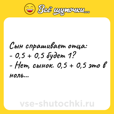 Шутка: Сын спрашивает отца:<br>- 0,5 + 0,5 будет 1?<br>- Нет, сынок. 0,5 + 0,5 это в ноль...