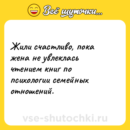 Шутка: Жили счастливо, пока жена не увлеклась чтением книг по психологии семейных отношений.