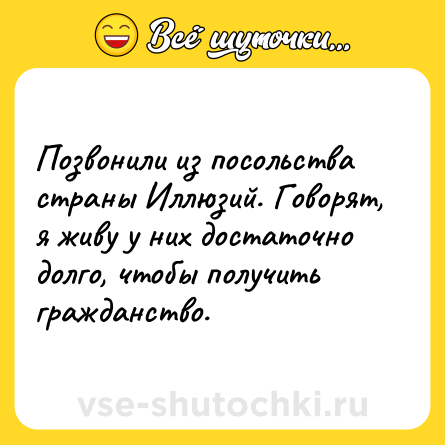 Шутка: Позвонили из посольства страны Иллюзий. Говорят, я живу у них достаточно долго, чтобы получить гражданство.