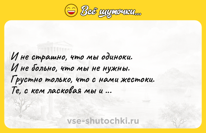 Цитата: И не страшно, что мы одиноки.И не больно, что мы не нужны.Грустно только, что с нами жестоки.Те, с кем ласковая мы и нежные.