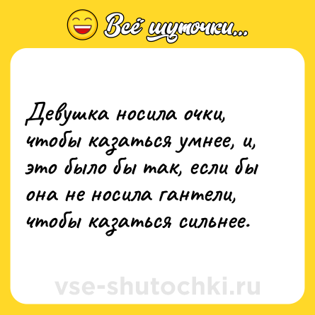 Шутка: Девушка носила очки, чтобы казаться умнее, и, это было бы так, если бы она не носила гантели, чтобы казаться сильнее.