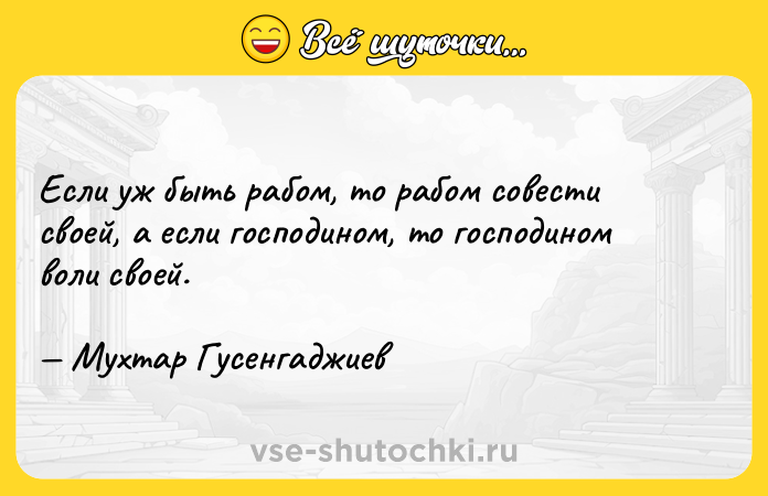 Цитата: Если уж быть рабом, то рабом совести своей, а если господином, то господином воли своей. Мухтар Гусенгаджиев