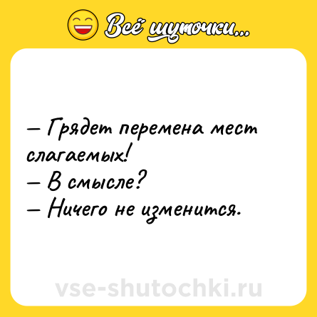 Шутка: — Грядет перемена мест слагаемых!<br>— В смысле?<br>— Ничего не изменится.