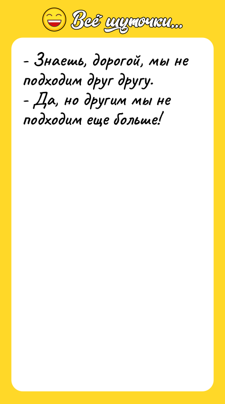 Шутка: - Знаешь, дорогой, мы не подходим друг другу.- Да, но другим мы не подходим еще больше!
