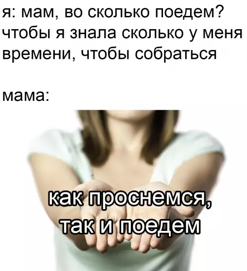 Типичный ответ мамы - я: мам, во сколько поедем? чтобы я знала сколько у