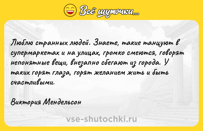 Цитата: Люблю странных людей. Знаете, такие танцуют в супермаркетах и на улицах, громко смеются, говорят непонятные вещи, внезапно сбегают из города. У таких горят глаза, горят желанием жить и быть счастливыми.Виктория Мендельсон