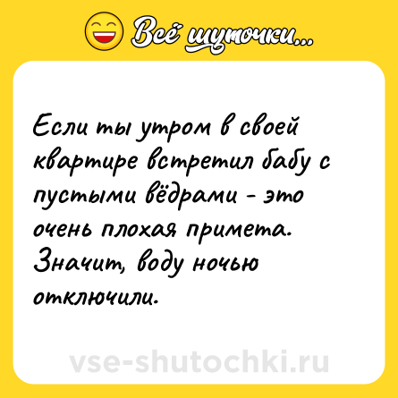 Шутка: Если ты утром в своей квартире встретил бабу с пустыми вёдрами - это очень плохая примета. Значит, воду ночью отключили.