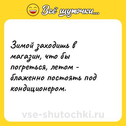 Шутка: Зимой заходишь в магазин, что бы погреться, летом - блаженно постоять под кондиционером.