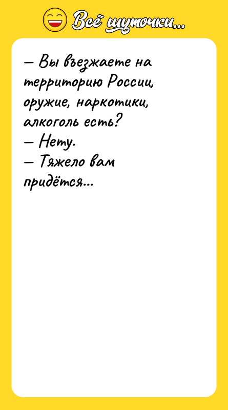 — Вы въезжаете на территорию России, оружие, наркотики, алкоголь есть?