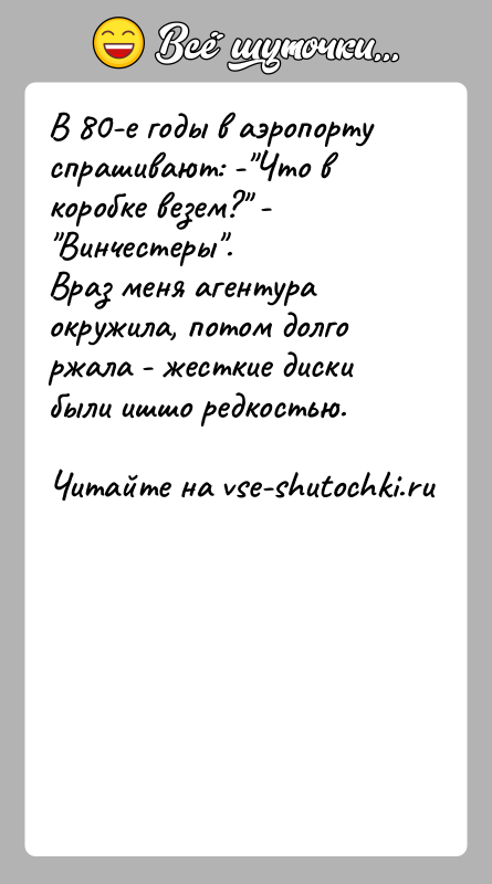 История: В 80-е годы в аэропорту спрашивают: - Что в коробке везем? - Винчестеры . Враз меня агентура окружила, потом долго ржала -