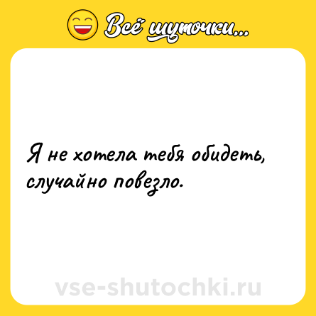 Шутка: Я не хотела тебя обидеть, случайно повезло.