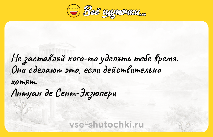 Цитата: Не заставляй кого-то уделять тебе время. Они сделают это, если действительно хотят. Антуан де Сент-Экзюпери
