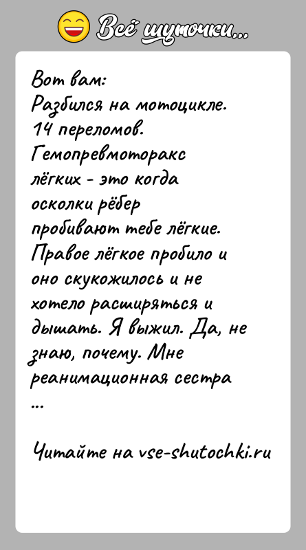 История: Вот вам:Разбился на мотоцикле. 14 переломов. Гемопревмоторакс лёгких - это когда осколки рёбер пробивают тебе лёгкие. Правое лёгкое пробило и