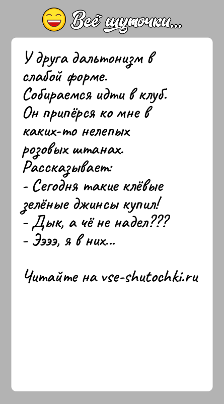 История: У друга дальтонизм в слабой форме. Собираемся идти в клуб. Он припёрся ко мне в каких-то нелепых розовых штанах. Рассказывает:-