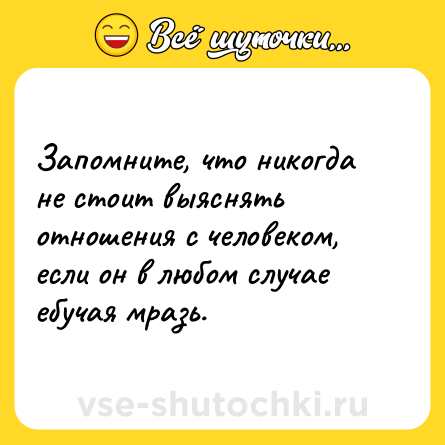 Шутка: Запомните, что никогда не стоит выяснять отношения с человеком, если он в любом случае ебучая мразь.
