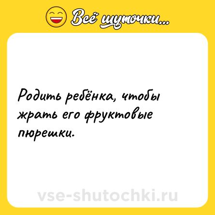 Шутка: Родить ребёнка, чтобы жрать его фруктовые пюрешки.