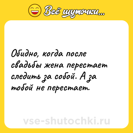 Шутка: Обидно, когда после свадьбы жена перестает следить за собой. А за тобой не перестает.