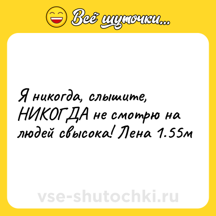 Шутка: Я никогда, слышите, НИКОГДА не смотрю на людей свысока! Лена 1.55м