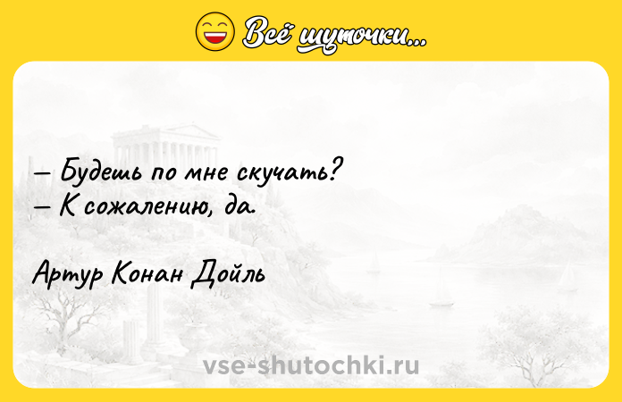 Цитата: Будешь по мне скучать? К сожалению, да. Артур Конан Дойль