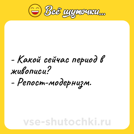 Шутка: - Какой сейчас период в живописи?<br>- Репост-модернизм.