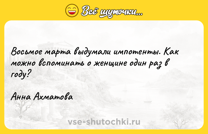 Цитата: Восьмое марта выдумали импотенты. Как можно вспоминать о женщине один раз в году?Анна Ахматова