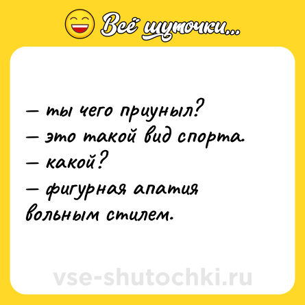 Шутка: — ты чего приуныл? <br>— это такой вид спорта. <br>— какой? <br>— фигурная апатия вольным стилем.