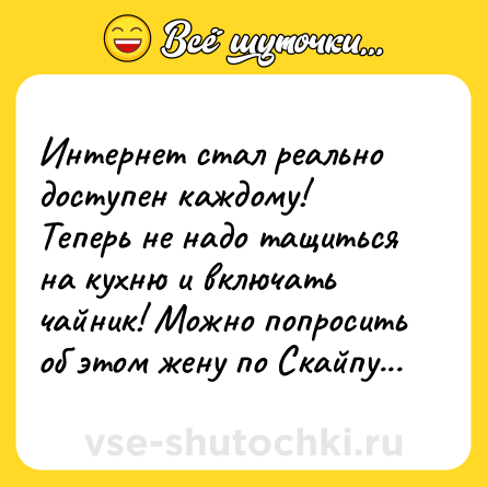 Шутка: Интернет стал реально доступен каждому! Теперь не надо тащиться на кухню и включать чайник! Можно попросить об этом жену по Скайпу...