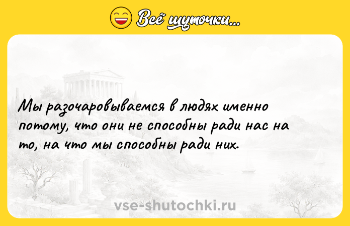 Цитата: Мы разочаровываемся в людях именно потому, что они не способны ради нас на то, на что мы способны ради них.