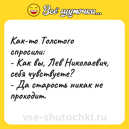 Шутка: Как-то Толстого спросили:<br>- Как вы, Лев Николаевич, себя чувствуете?<br>- Да старость никак не проходит.