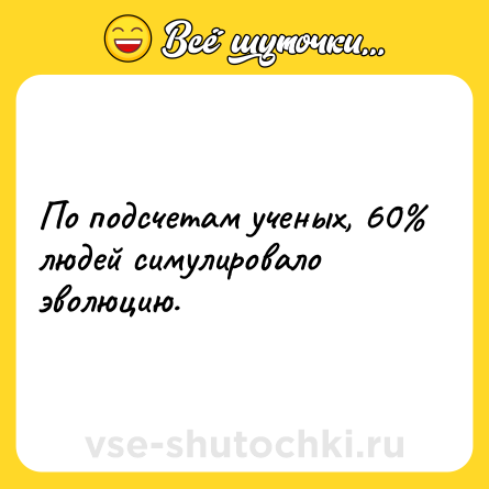 Шутка: По подсчетам ученых, 60% людей симулировало эволюцию.