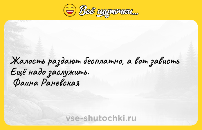 Цитата: Жалость раздают бесплатно, а вот зависть Ещё надо заслужить. Фаина Раневская