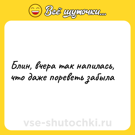 Шутка: Блин, вчера так напилась, что даже пореветь забыла