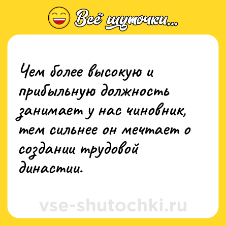 Шутка: Чем более высокую и прибыльную должность занимает у нас чиновник, тем сильнее он мечтает о создании трудовой династии.