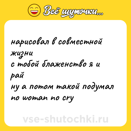Шутка: нарисовал в совместной жизни  <br>с тобой блаженство я и рай  <br>ну а потом такой подумал <br>no woman no cry