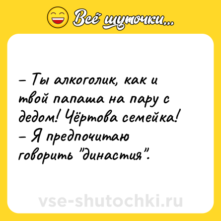 Шутка: – Ты алкоголик, как и твой папаша на пару с дедом! Чёртова семейка! <br>– Я предпочитаю говорить 