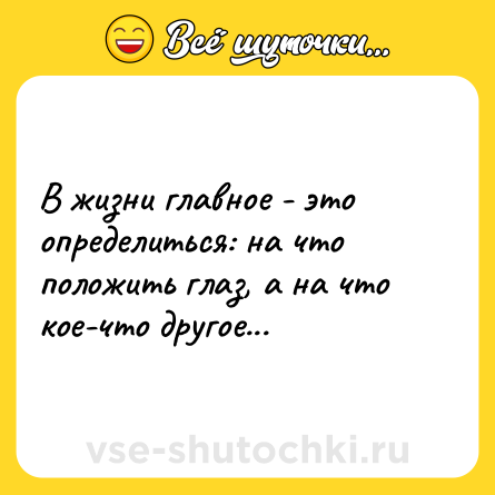 Шутка: В жизни главное - это определиться: на что положить глаз, а на что кое-что другое...