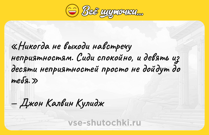 Цитата: Никогда не выходи навстречу неприятностям. Сиди спокойно, и девять из десяти неприятностей просто не дойдут до тебя.Джон Калвин Кулидж