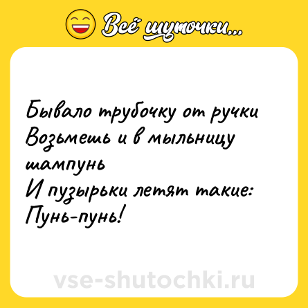 Шутка: Бывало трубочку от ручки<br>Возьмешь и в мыльницу шампунь<br>И пузырьки летят такие:<br>Пунь-пунь!