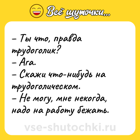 Шутка: – Ты что, правда трудоголик?<br>– Ага. <br>– Скажи что-нибудь на трудоголическом. <br>– Не могу, мне некогда, надо на работу бежать.
