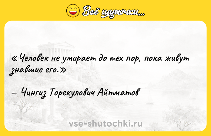 Цитата: Человек не умирает до тех пор, пока живут знавшие его.Чингиз Торекулович Айтматов