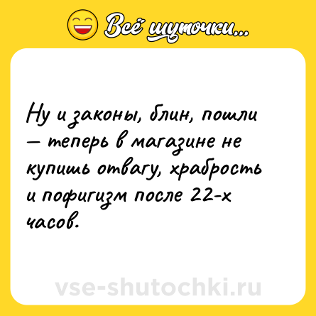 Шутка: Ну и законы, блин, пошли — теперь в магазине не купишь отвагу, храбрость и пофигизм после 22-х часов.