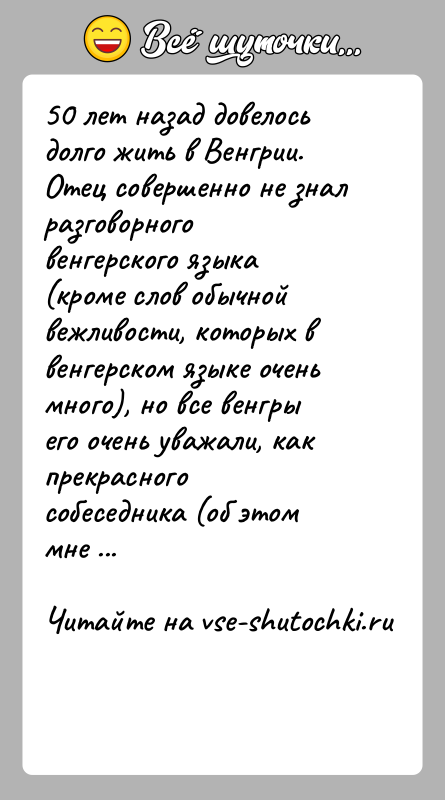 История: 50 лет назад довелось долго жить в Венгрии. Отец совершенно не знал разговорного венгерского языка (кроме слов обычной вежливости, которых