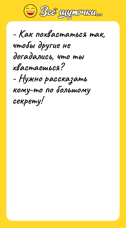 Шутка: - Как похвастаться так, чтобы другие не догадались, что ты хвастаешься?- Нужно рассказать кому-то по большому секрету!